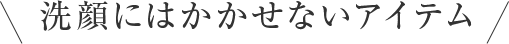 洗顔にはかかせないアイテム