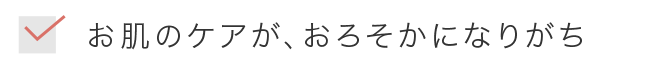 お肌のケアが、おろそかになりがち