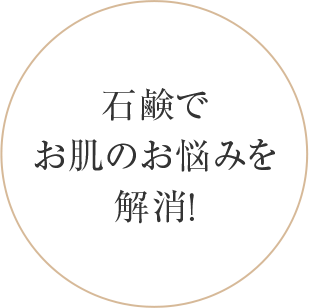 石鹸で、 お肌のお悩みを 解消！