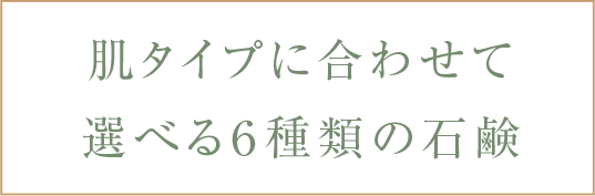 肌タイプに合わせて 選べる6種類の石鹸