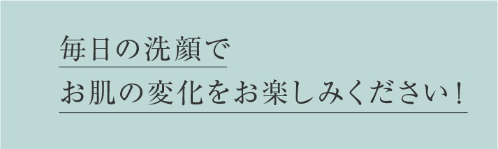 毎日の洗顔で お肌の変化をお楽しみください！