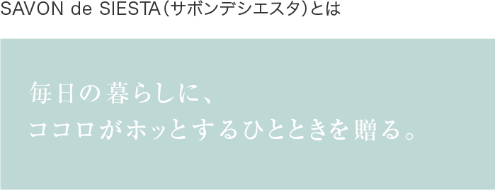 SAVONdeSIESTA(サボンデシエスタ)とは毎日の暮らしに、ココロがホッとするひとときを贈る。