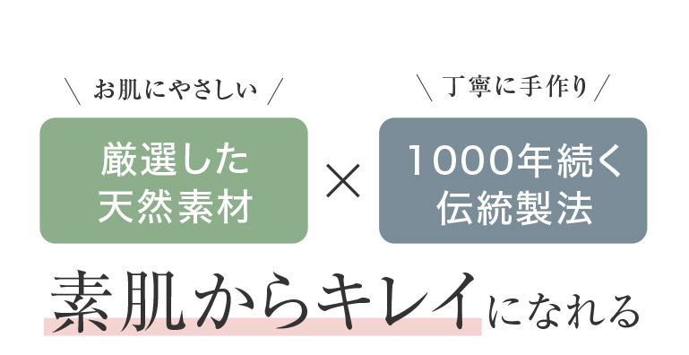 お肌にやさしい 厳選した 天然素材 × 丁寧に手作り 1000年続く 伝統製法 素肌からキレイになれる